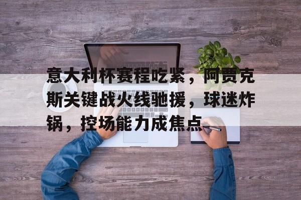 爱游戏平台-包含意大利杯赛程吃紧，阿贾克斯关键战火线驰援，球迷炸锅，控场能力成焦点的词条