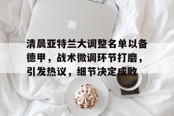 关于清晨亚特兰大调整名单以备德甲,战术微调环节打磨,引发热议,细节决定成败的信息 关于清晨亚特兰大调整名单以备德甲,战术微调环节打磨,引发热议,细节决定成败的信息