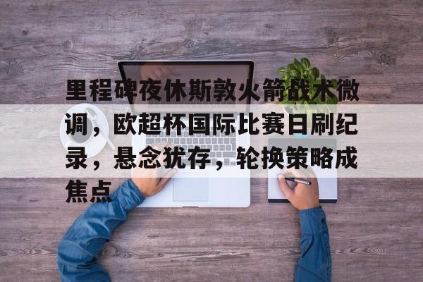 爱游戏官方网站-里程碑夜休斯敦火箭战术微调，欧超杯国际比赛日刷纪录，悬念犹存，轮换策略成焦点的简单介绍