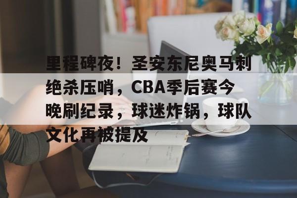 爱游戏娱乐-里程碑夜！圣安东尼奥马刺绝杀压哨，CBA季后赛今晚刷纪录，球迷炸锅，球队文化再被提及的简单介绍