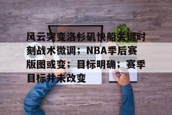 爱游戏官方网站-关于风云突变洛杉矶快船关键时刻战术微调；NBA季后赛版图或变；目标明确；赛季目标并未改变的信息