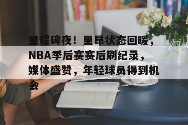 爱游戏平台-里程碑夜！里昂状态回暖，NBA季后赛赛后刷纪录，媒体盛赞，年轻球员得到机会的简单介绍
