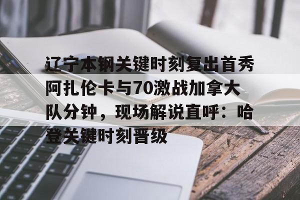 包含辽宁本钢关键时刻复出首秀阿扎伦卡与70激战加拿大队分钟，现场解说直呼：哈登关键时刻晋级的词条